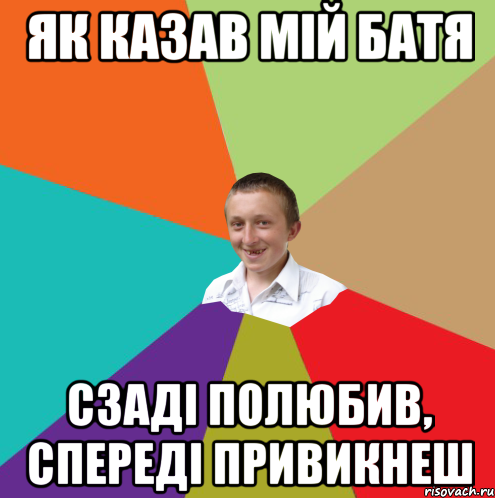 ЯК КАЗАВ МІЙ БАТЯ СЗАДІ ПОЛЮБИВ, СПЕРЕДІ ПРИВИКНЕШ, Мем  малый паца