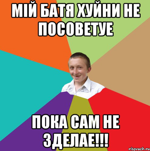 мій батя хуйни не посоветуе пока сам не зделае!!!