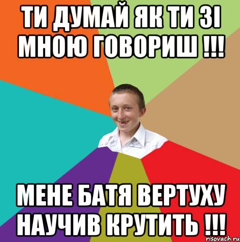 ти думай як ти зі мною говориш !!! МЕНЕ БАТЯ ВЕРТУХУ НАУЧИВ КРУТИТЬ !!!, Мем  малый паца