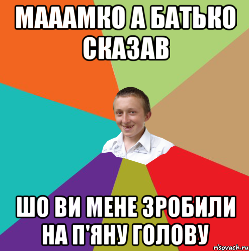 Мааамко а батько сказав Шо ви мене зробили на п'яну голову, Мем  малый паца