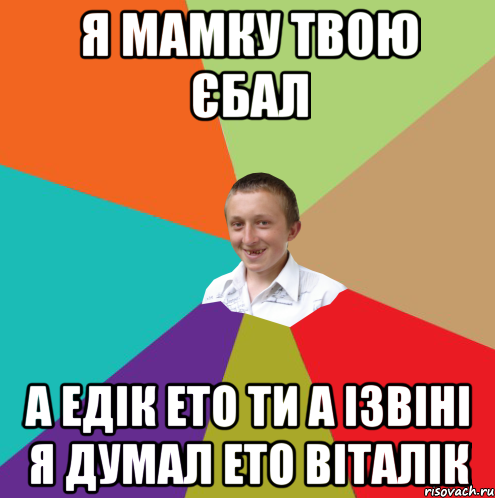 я мамку твою єбал а Едік ето ти а ізвіні я думал ето Віталік, Мем  малый паца