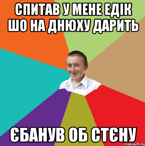 Спитав у мене Едік шо на днюху дарить Єбанув об стєну, Мем  малый паца