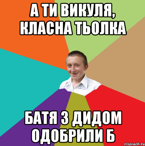 А ТИ ВИКУЛЯ, КЛАСНА ТЬОЛКА БАТЯ З ДИДОМ ОДОБРИЛИ Б, Мем  малый паца