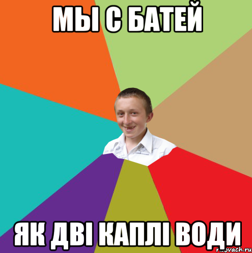 Мы с батей як двi каплi води