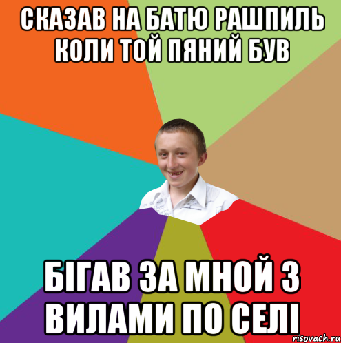 сказав на батю рашпиль коли той пяний був бігав за мной з вилами по селі, Мем  малый паца