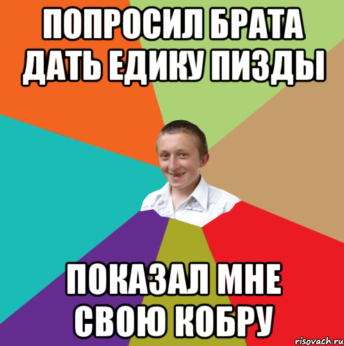 ПОПРОСИЛ БРАТА ДАТЬ ЕДИКУ ПИЗДЫ ПОКАЗАЛ МНЕ СВОЮ КОБРУ, Мем  малый паца