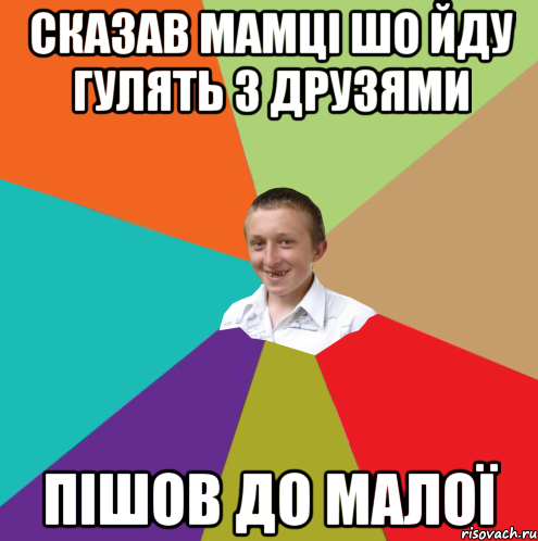 Сказав мамці шо йду гулять з друзями Пішов до малої