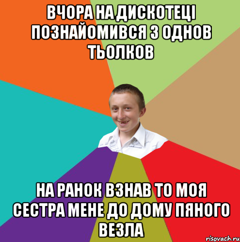 вчора на дискотеці познайомився з однов тьолков на ранок взнав то моя сестра мене до дому пяного везла, Мем  малый паца