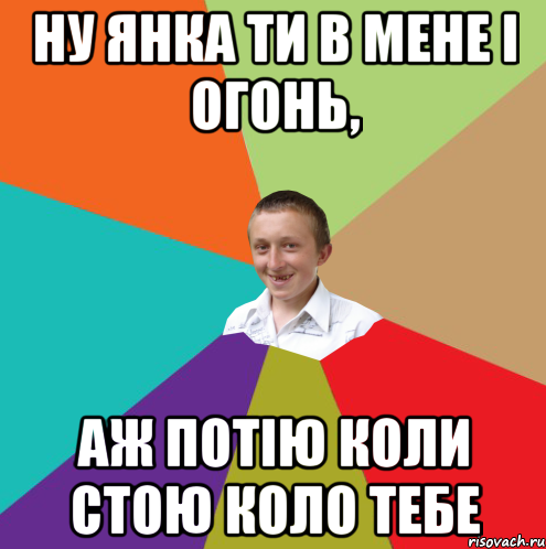 Ну Янка ти в мене і огонь, Аж потію коли стою коло тебе, Мем  малый паца