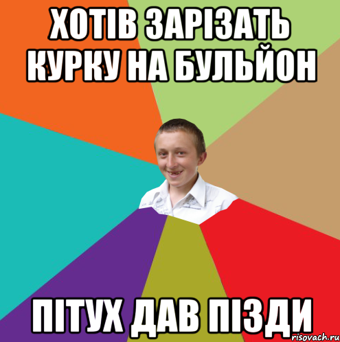 Хотів зарізать курку на бульйон пітух дав пізди