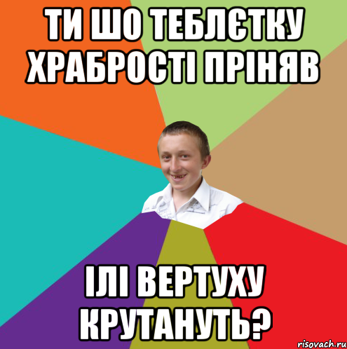 ТИ ШО ТЕБЛЄТКУ ХРАБРОСТІ ПРІНЯВ ІЛІ ВЕРТУХУ КРУТАНУТЬ?, Мем  малый паца