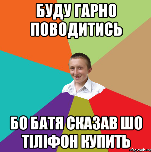 буду гарно поводитись бо батя сказав шо тіліфон купить