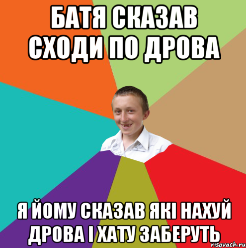 БАТЯ СКАЗАВ СХОДИ ПО ДРОВА Я ЙОМУ СКАЗАВ ЯКІ НАХУЙ ДРОВА І ХАТУ ЗАБЕРУТЬ, Мем  малый паца