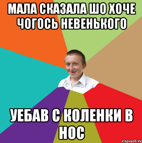 мала сказала шо хоче чогось невенького уебав с коленки в нос