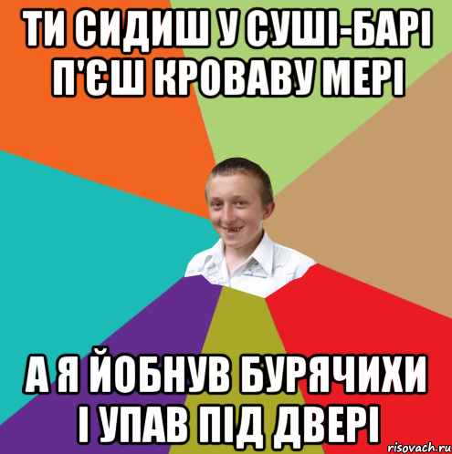 ти сидиш у суші-барі п'єш кроваву мері а я йобнув бурячихи і упав під двері, Мем  малый паца