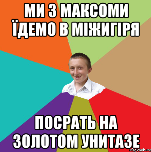 МИ З МАКСОМИ ЇДЕМО В МІЖИГІРЯ ПОСРАТЬ НА ЗОЛОТОМ УНИТАЗЕ, Мем  малый паца