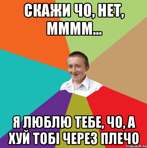 Скажи чо, нет, мммм... я люблю тебе, чо, а хуй тобі через плечо, Мем  малый паца