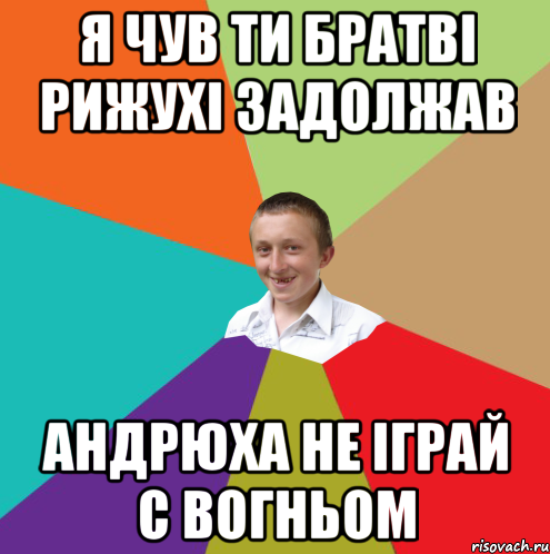 Я ЧУВ ТИ БРАТВІ РИЖУХІ ЗАДОЛЖАВ АНДРЮХА НЕ ІГРАЙ С ВОГНЬОМ, Мем  малый паца