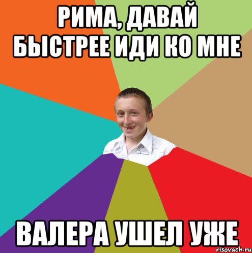 Рима, давай быстрее иди ко мне Валера ушел уже, Мем  малый паца