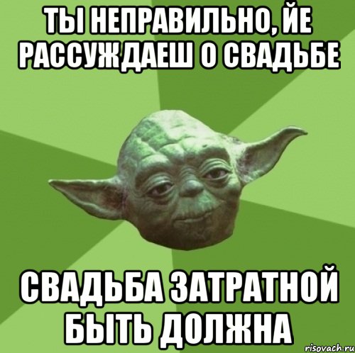 Ты неправильно, йе рассуждаеш о свадьбе свадьба затратной быть должна, Мем Мастер Йода