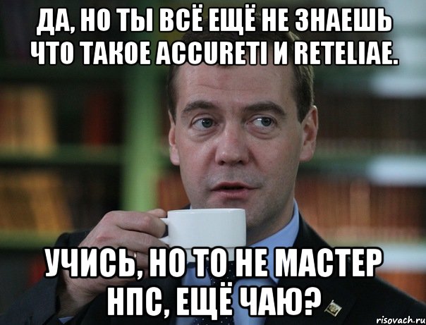 Да, но ты всё ещё не знаешь что такое Accureti и reteliae. Учись, но то не мастер НПС, ещё чаю?, Мем Медведев спок бро