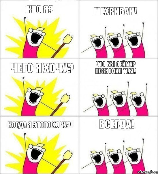 Кто Я? Мехрибан! Чего я хочу? Что бы Сеймур позвонил тебе! Когда я этого хочу? Всегда!