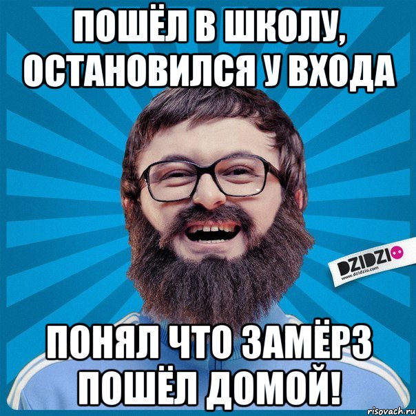 пошёл в школу, остановился у входа понял что замёрз пошёл домой!