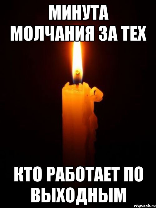 минута молчания за тех кто работает по выходным