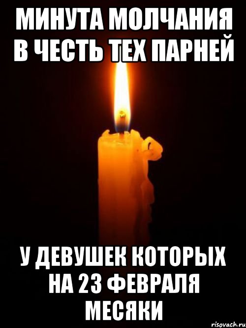 МИНУТА МОЛЧАНИЯ В ЧЕСТЬ ТЕХ ПАРНЕЙ У ДЕВУШЕК КОТОРЫХ НА 23 ФЕВРАЛЯ МЕСЯКИ