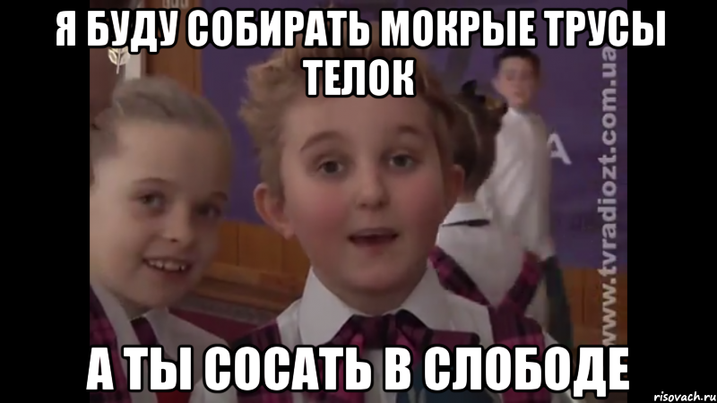 я буду собирать мокрые трусы телок а ты сосать в Слободе