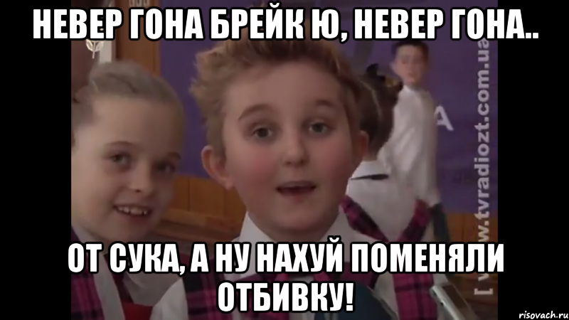 невер гона брейк ю, невер гона.. От сука, а ну нахуй поменяли отбивку!