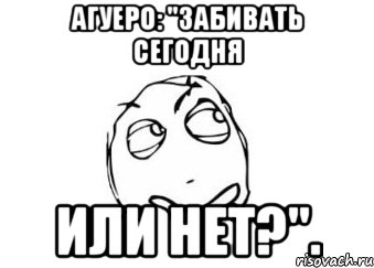 Агуеро: "Забивать сегодня Или нет?"., Мем Мне кажется или