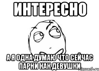 интересно а я одна думаю что сейчас парни как девушки, Мем Мне кажется или