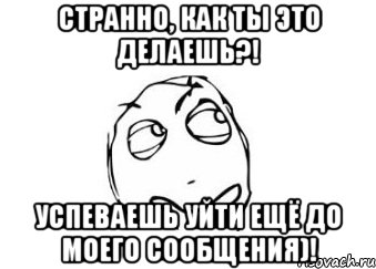 Странно, как ты это делаешь?! Успеваешь уйти ещё до моего сообщения)!, Мем Мне кажется или