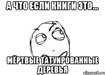 А что если книги это... мёртвые татуированные деревья, Мем Мне кажется или