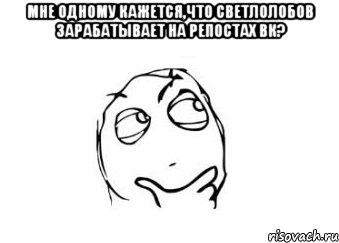 мне одному кажется,что Светлолобов зарабатывает на репостах ВК? , Мем Мне кажется или