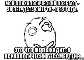 мой психологический возраст - 38 лет. дата смерти - в 33 года. это что же выходит: я психологически бессмертен?, Мем Мне кажется или