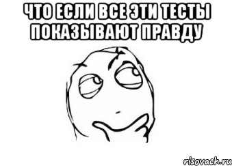 что если все эти тесты показывают правду , Мем Мне кажется или