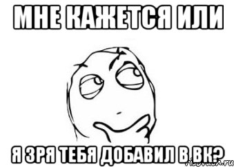 мне кажется или я зря тебя добавил в вк?, Мем Мне кажется или