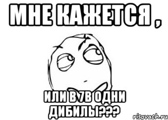 мне кажется , или в 7в одни дибилы???, Мем Мне кажется или