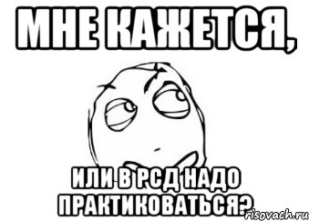 Мне кажется, или в РСД надо практиковаться?, Мем Мне кажется или