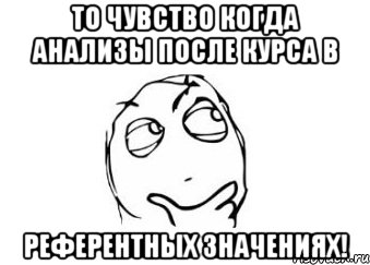 То чувство когда анализы после курса в референтных значениях!, Мем Мне кажется или