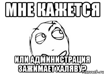 МНЕ КАЖЕТСЯ ИЛИ АДМИНИСТРАЦИЯ ЗАЖИМАЕТ ХАЛЯВУ?, Мем Мне кажется или