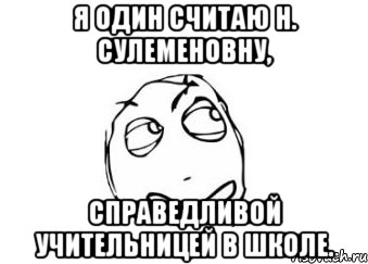 я один считаю Н. Сулеменовну, справедливой учительницей в школе., Мем Мне кажется или