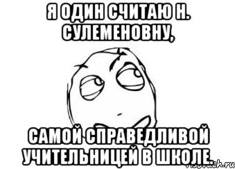 я один считаю Н. Сулеменовну, самой справедливой учительницей в школе., Мем Мне кажется или