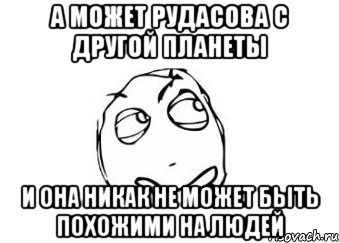 А может рудасова с другой планеты И она никак не может быть похожими на людей, Мем Мне кажется или