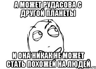 А может рудасова с другой планеты И она никак не может стать похожей на людей, Мем Мне кажется или