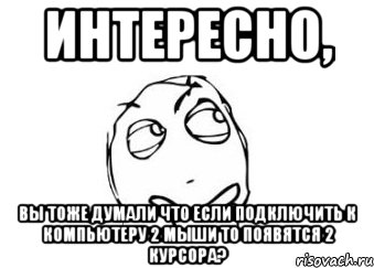 Интересно, вы тоже думали что если подключить к компьютеру 2 мыши то появятся 2 курсора?, Мем Мне кажется или