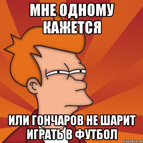 мне одному кажется или гончаров не шарит играть в футбол, Мем Мне кажется или (Фрай Футурама)