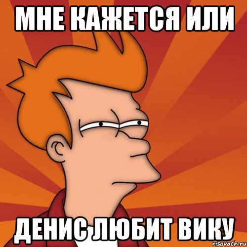 мне кажется или денис любит вику, Мем Мне кажется или (Фрай Футурама)